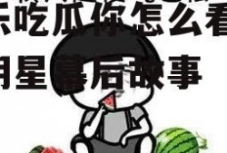 娱乐吃瓜你怎么看,揭秘明星幕后故事