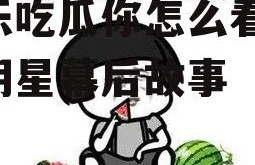 娱乐吃瓜你怎么看,揭秘明星幕后故事