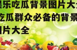 娱乐吃瓜背景图片大全,吃瓜群众必备的背景图片大全