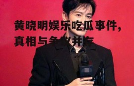 黄晓明娱乐吃瓜事件,真相与争议并存