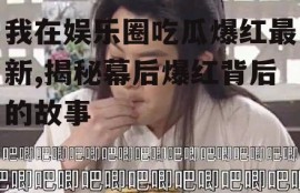 我在娱乐圈吃瓜爆红最新,揭秘幕后爆红背后的故事