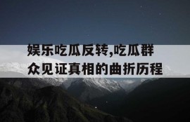 娱乐吃瓜反转,吃瓜群众见证真相的曲折历程