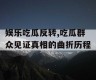 娱乐吃瓜反转,吃瓜群众见证真相的曲折历程