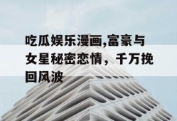 吃瓜娱乐漫画,富豪与女星秘密恋情，千万挽回风波
