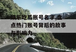 娱乐吃瓜账号名字,盘点热门账号背后的故事与影响力