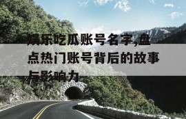 娱乐吃瓜账号名字,盘点热门账号背后的故事与影响力
