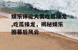 娱乐评论大赏吃瓜接龙,吃瓜接龙，揭秘娱乐圈幕后风云