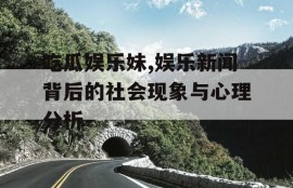 吃瓜娱乐妹,娱乐新闻背后的社会现象与心理分析