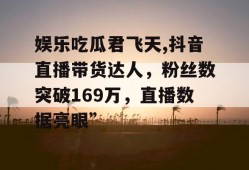 娱乐吃瓜君飞天,抖音直播带货达人，粉丝数突破169万，直播数据亮眼”