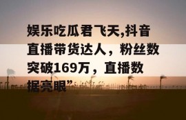 娱乐吃瓜君飞天,抖音直播带货达人，粉丝数突破169万，直播数据亮眼”