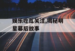 娱乐吃瓜关注,揭秘明星幕后故事