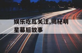 娱乐吃瓜关注,揭秘明星幕后故事