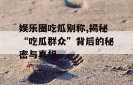 娱乐圈吃瓜别称,揭秘“吃瓜群众”背后的秘密与真相