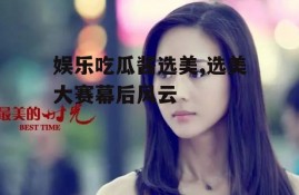 娱乐吃瓜酱选美,选美大赛幕后风云