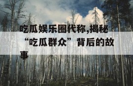 吃瓜娱乐圈代称,揭秘“吃瓜群众”背后的故事
