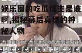 娱乐圈的吃瓜博主是谁啊,揭秘幕后真相的神秘人物