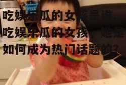 吃娱乐瓜的女孩是谁,吃娱乐瓜的女孩，她是如何成为热门话题的？