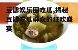 豆瓣娱乐圈吃瓜,揭秘豆瓣吃瓜群众的狂欢盛宴