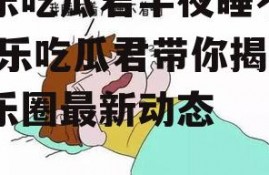 娱乐吃瓜君半夜睡不着,娱乐吃瓜君带你揭秘娱乐圈最新动态