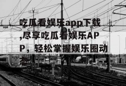 吃瓜看娱乐app下载,尽享吃瓜看娱乐APP，轻松掌握娱乐圈动态