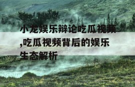 小龙娱乐辩论吃瓜视频,吃瓜视频背后的娱乐生态解析