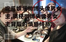 吃瓜娱乐微博头像男女主,揭秘微博头像男女主背后的情感纠葛