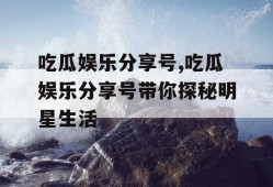 吃瓜娱乐分享号,吃瓜娱乐分享号带你探秘明星生活