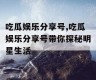 吃瓜娱乐分享号,吃瓜娱乐分享号带你探秘明星生活