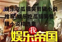 娱乐吃瓜搞笑剪辑小说推荐,娱乐吃瓜搞笑剪辑小说精选集