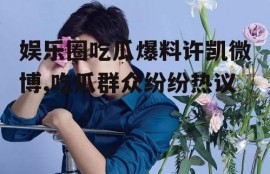 娱乐圈吃瓜爆料许凯微博,吃瓜群众纷纷热议