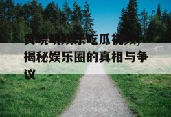 黄晓明娱乐吃瓜视频,揭秘娱乐圈的真相与争议