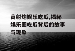高射炮娱乐吃瓜,揭秘娱乐圈吃瓜背后的故事与现象