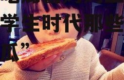 娱乐吃瓜酱妈妈上学,揭秘学生时代那些难忘的“瓜”