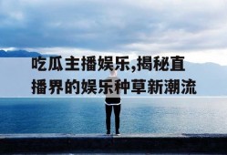 吃瓜主播娱乐,揭秘直播界的娱乐种草新潮流