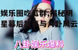 娱乐圈吃瓜群,揭秘明星幕后故事与八卦风云