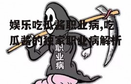 娱乐吃瓜酱职业病,吃瓜酱的独家职业病解析