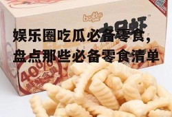 娱乐圈吃瓜必备零食,盘点那些必备零食清单