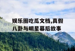 娱乐圈吃瓜文档,真假八卦与明星幕后故事