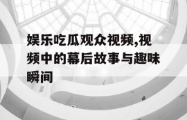 娱乐吃瓜观众视频,视频中的幕后故事与趣味瞬间