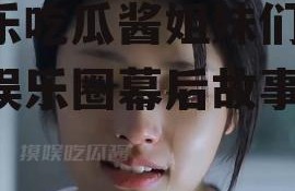娱乐吃瓜酱姐妹们,揭秘娱乐圈幕后故事