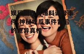 娱乐圈吃瓜爆料诡异事件,神秘吃瓜事件背后的诡异真相