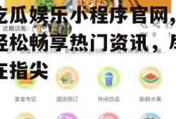 吃瓜娱乐小程序官网,轻松畅享热门资讯，尽在指尖