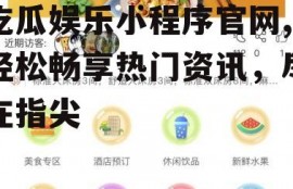 吃瓜娱乐小程序官网,轻松畅享热门资讯，尽在指尖