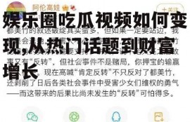娱乐圈吃瓜视频如何变现,从热门话题到财富增长