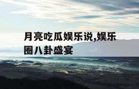 月亮吃瓜娱乐说,娱乐圈八卦盛宴