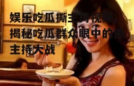 娱乐吃瓜撕主持视频,揭秘吃瓜群众眼中的撕主持大战