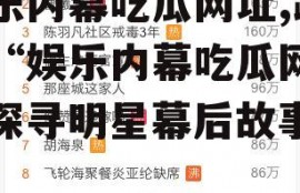 娱乐内幕吃瓜网址,跟随“娱乐内幕吃瓜网址”探寻明星幕后故事
