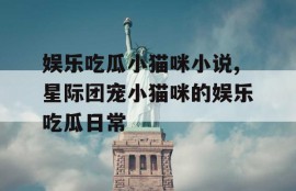 娱乐吃瓜小猫咪小说,星际团宠小猫咪的娱乐吃瓜日常