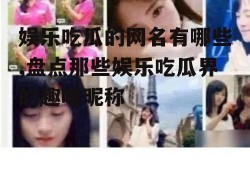 娱乐吃瓜的网名有哪些,盘点那些娱乐吃瓜界的趣味昵称