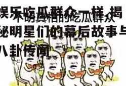 娱乐吃瓜群众一样,揭秘明星们的幕后故事与八卦传闻
